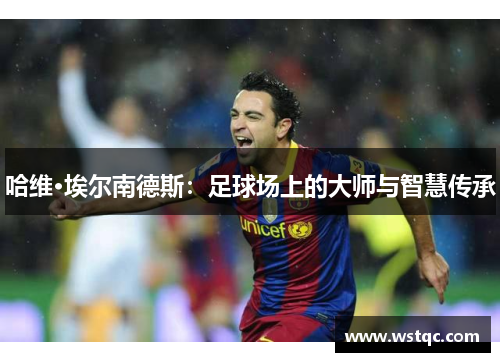 哈维·埃尔南德斯:足球场上的大师与智慧传承