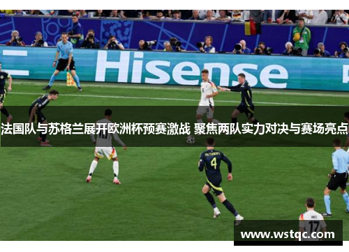 法国队与苏格兰展开欧洲杯预赛激战 聚焦两队实力对决与赛场亮点