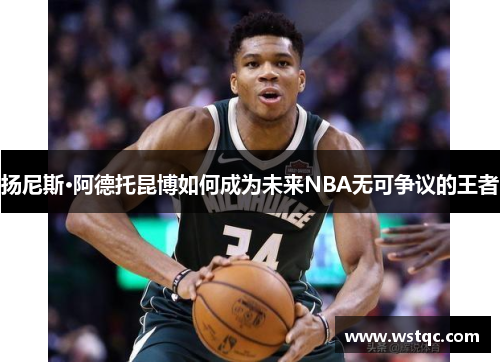 扬尼斯·阿德托昆博如何成为未来NBA无可争议的王者