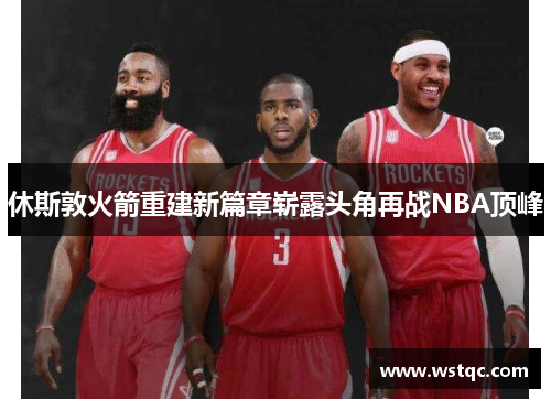 休斯敦火箭重建新篇章崭露头角再战NBA顶峰